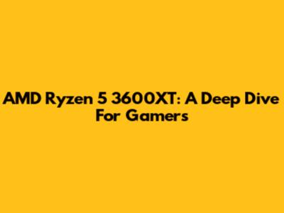AMD Ryzen 5 3600XT: A Deep Dive For Gamers