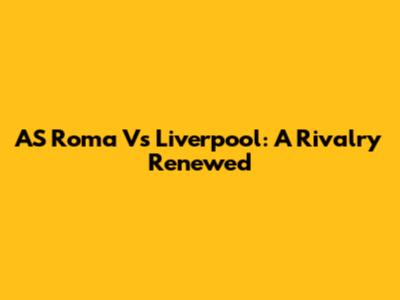 AS Roma Vs Liverpool: A Rivalry Renewed
