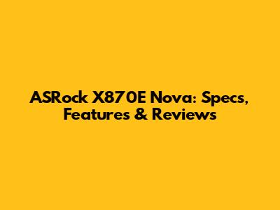 ASRock X870E Nova: Specs, Features & Reviews
