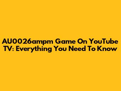 AU0026ampm Game On YouTube TV: Everything You Need To Know