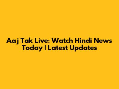 Aaj Tak Live: Watch Hindi News Today | Latest Updates