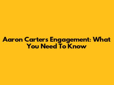 Aaron Carter's Engagement: What You Need To Know