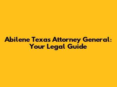 Abilene Texas Attorney General: Your Legal Guide