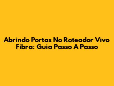 Abrindo Portas No Roteador Vivo Fibra: Guia Passo A Passo