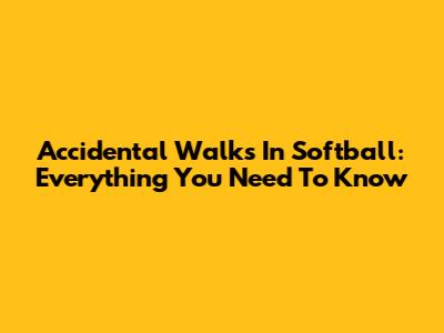 Accidental Walks In Softball: Everything You Need To Know