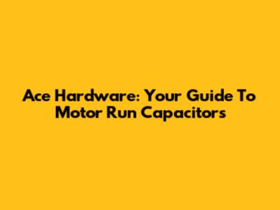 Ace Hardware: Your Guide To Motor Run Capacitors