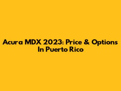 Acura MDX 2023: Price & Options In Puerto Rico
