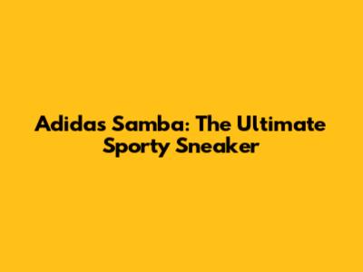 Adidas Samba: The Ultimate Sporty Sneaker