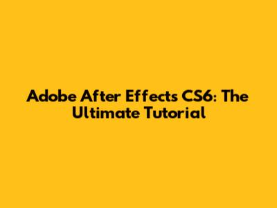 Adobe After Effects CS6: The Ultimate Tutorial
