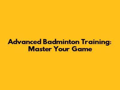 Advanced Badminton Training: Master Your Game