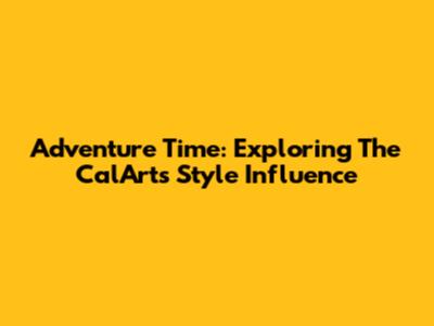 Adventure Time: Exploring The CalArts Style Influence