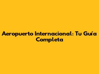 Aeropuerto Internacional: Tu Guía Completa