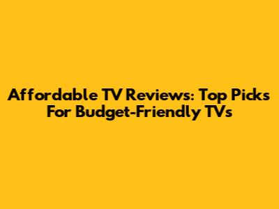 Affordable TV Reviews: Top Picks For Budget-Friendly TVs