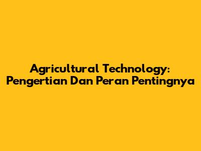 Agricultural Technology: Pengertian Dan Peran Pentingnya