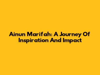Ainun Ma'rifah: A Journey Of Inspiration And Impact