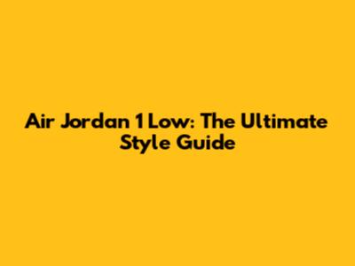 Air Jordan 1 Low: The Ultimate Style Guide