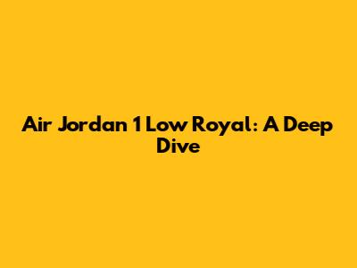 Air Jordan 1 Low Royal: A Deep Dive
