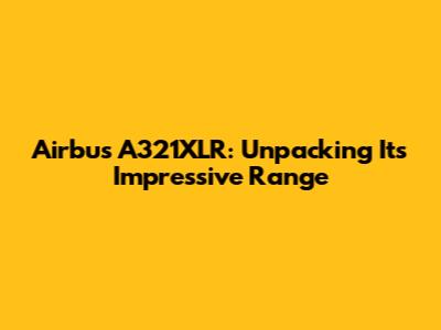 Airbus A321XLR: Unpacking Its Impressive Range
