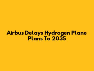 Airbus Delays Hydrogen Plane Plans To 2035