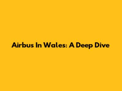 Airbus In Wales: A Deep Dive