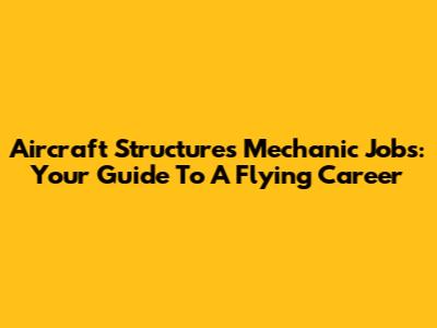 Aircraft Structures Mechanic Jobs: Your Guide To A Flying Career