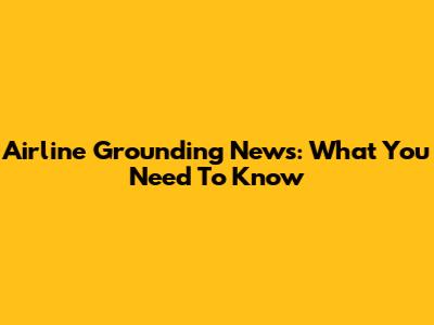 Airline Grounding News: What You Need To Know