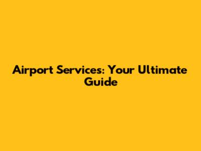 Airport Services: Your Ultimate Guide