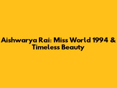Aishwarya Rai: Miss World 1994 & Timeless Beauty