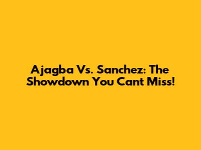 Ajagba Vs. Sanchez: The Showdown You Can't Miss!