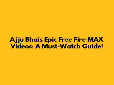 Ajju Bhai's Epic Free Fire MAX Videos: A Must-Watch Guide!