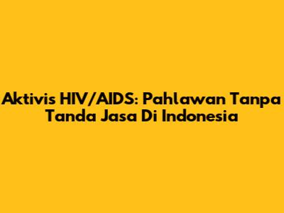 Aktivis HIV/AIDS: Pahlawan Tanpa Tanda Jasa Di Indonesia