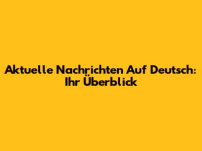 Aktuelle Nachrichten Auf Deutsch: Ihr Überblick