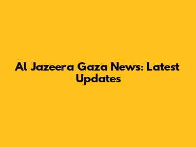 Al Jazeera Gaza News: Latest Updates