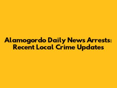 Alamogordo Daily News Arrests: Recent Local Crime Updates