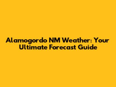Alamogordo NM Weather: Your Ultimate Forecast Guide