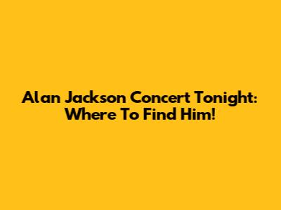 Alan Jackson Concert Tonight: Where To Find Him!