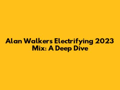 Alan Walker's Electrifying 2023 Mix: A Deep Dive
