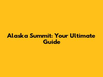 Alaska Summit: Your Ultimate Guide