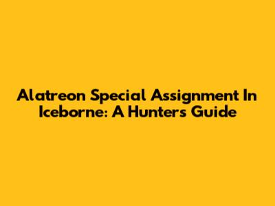 Alatreon Special Assignment In Iceborne: A Hunter's Guide