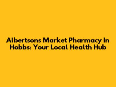 Albertsons Market Pharmacy In Hobbs: Your Local Health Hub