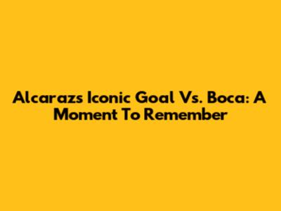 Alcaraz's Iconic Goal Vs. Boca: A Moment To Remember