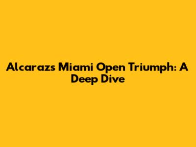 Alcaraz's Miami Open Triumph: A Deep Dive