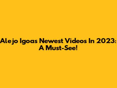 Alejo Igoa's Newest Videos In 2023: A Must-See!