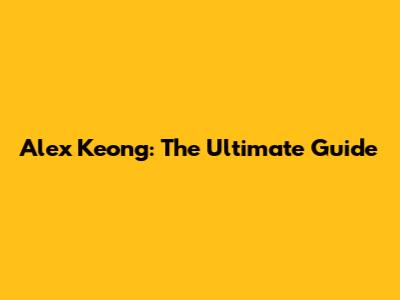 Alex Keong: The Ultimate Guide