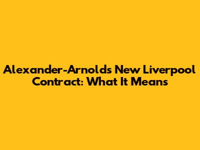 Alexander-Arnold's New Liverpool Contract: What It Means