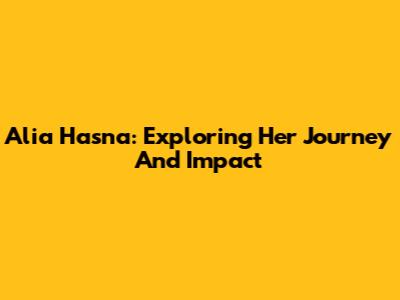 Alia Hasna: Exploring Her Journey And Impact