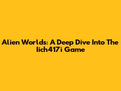 Alien Worlds: A Deep Dive Into The Iich417i Game