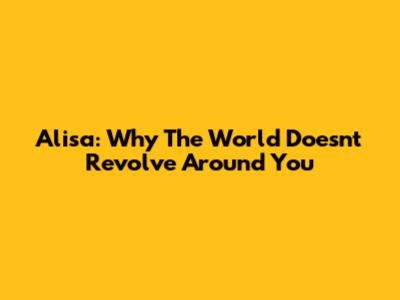 Alisa: Why The World Doesn't Revolve Around You