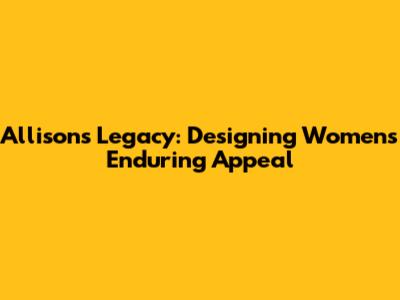 Allison's Legacy: Designing Women's Enduring Appeal