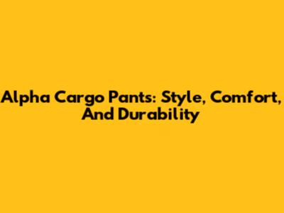 Alpha Cargo Pants: Style, Comfort, And Durability